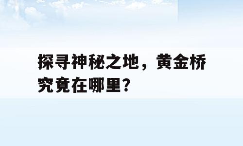 探寻神秘之地，黄金桥究竟在哪里？