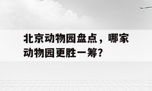 北京动物园盘点，哪家动物园更胜一筹？