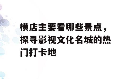 横店主要看哪些景点，探寻影视文化名城的热门打卡地