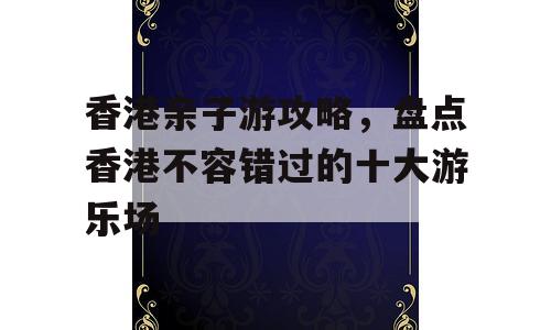 香港亲子游攻略，盘点香港不容错过的十大游乐场