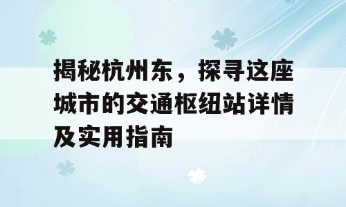 揭秘杭州东，探寻这座城市的交通枢纽站详情及实用指南