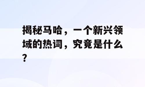 揭秘马哈，一个新兴领域的热词，究竟是什么？