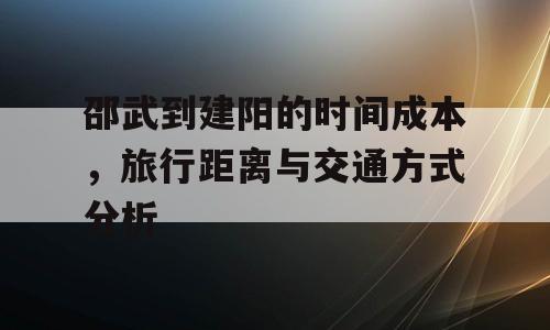 邵武到建阳的时间成本，旅行距离与交通方式分析