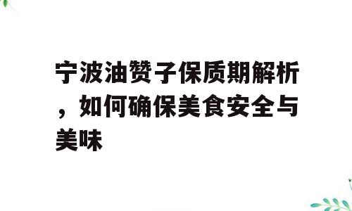 宁波油赞子保质期解析，如何确保美食安全与美味