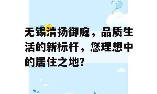 无锡清扬御庭，品质生活的新标杆，您理想中的居住之地？
