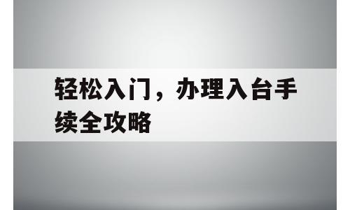 轻松入门，办理入台手续全攻略
