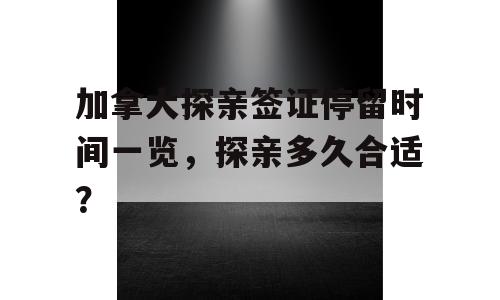 加拿大探亲签证停留时间一览，探亲多久合适？