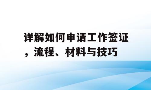 详解如何申请工作签证，流程、材料与技巧