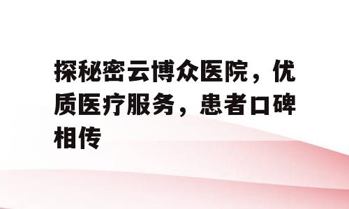 探秘密云博众医院，优质医疗服务，患者口碑相传