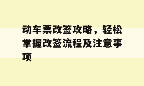 动车票改签攻略，轻松掌握改签流程及注意事项