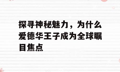 探寻神秘魅力，为什么爱德华王子成为全球瞩目焦点
