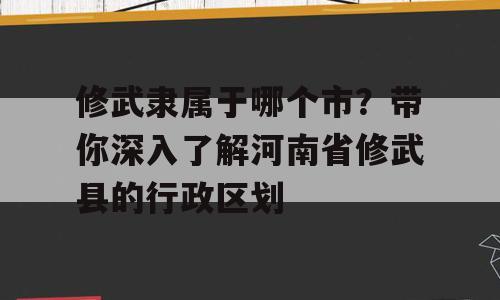 修武隶属于哪个市？带你深入了解河南省修武县的行政区划