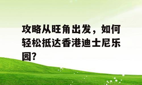 攻略从旺角出发，如何轻松抵达香港迪士尼乐园？