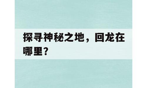 探寻神秘之地，回龙在哪里？