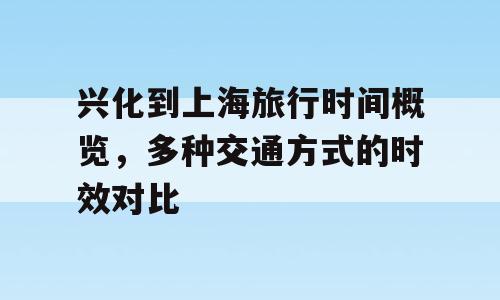 兴化到上海旅行时间概览，多种交通方式的时效对比