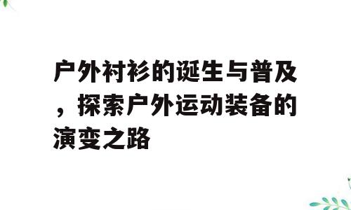 户外衬衫的诞生与普及，探索户外运动装备的演变之路