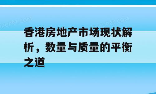 香港房地产市场现状解析，数量与质量的平衡之道