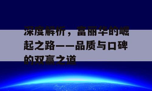 深度解析，富丽华的崛起之路——品质与口碑的双赢之道