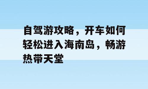 自驾游攻略，开车如何轻松进入海南岛，畅游热带天堂