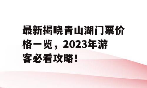 最新揭晓青山湖门票价格一览，2023年游客必看攻略！