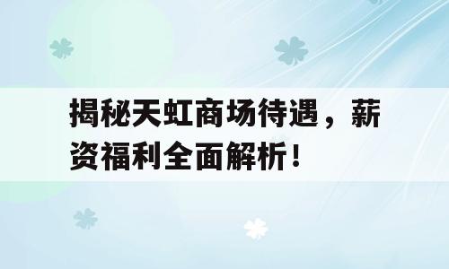揭秘天虹商场待遇，薪资福利全面解析！