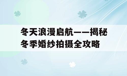 冬天浪漫启航——揭秘冬季婚纱拍摄全攻略