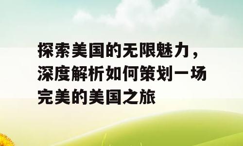 探索美国的无限魅力，深度解析如何策划一场完美的美国之旅