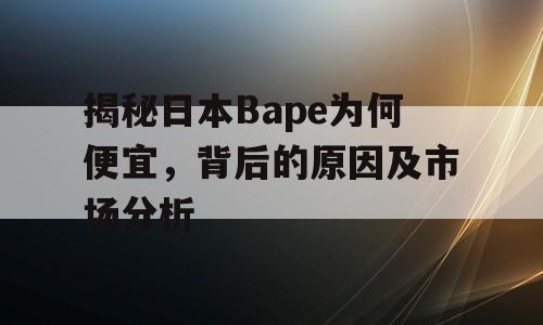 揭秘日本Bape为何便宜，背后的原因及市场分析