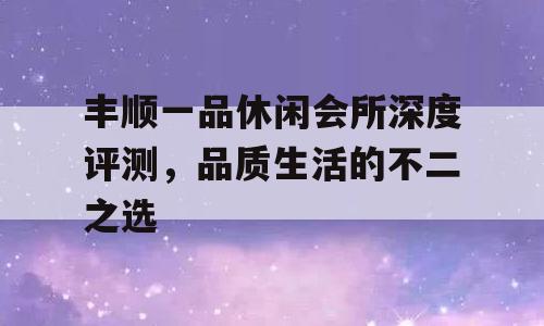 丰顺一品休闲会所深度评测，品质生活的不二之选
