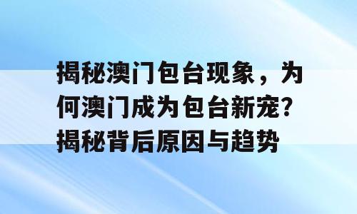 揭秘澳门包台现象，为何澳门成为包台新宠？揭秘背后原因与趋势