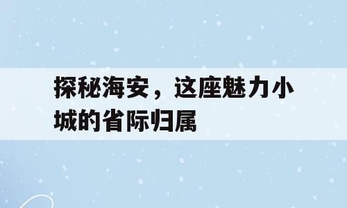 探秘海安，这座魅力小城的省际归属