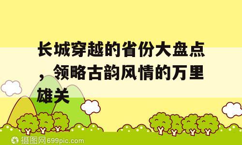 长城穿越的省份大盘点，领略古韵风情的万里雄关