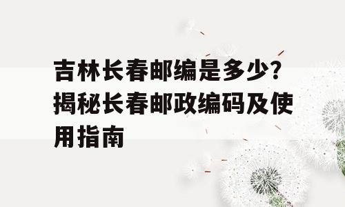 吉林长春邮编是多少？揭秘长春邮政编码及使用指南