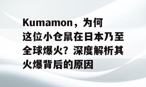 Kumamon，为何这位小仓鼠在日本乃至全球爆火？深度解析其火爆背后的原因