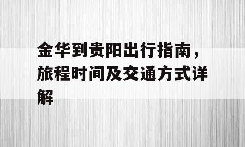 金华到贵阳出行指南，旅程时间及交通方式详解
