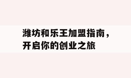 潍坊和乐王加盟指南，开启你的创业之旅