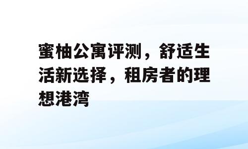 蜜柚公寓评测，舒适生活新选择，租房者的理想港湾