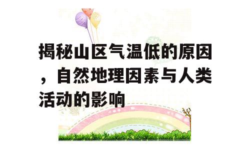 揭秘山区气温低的原因，自然地理因素与人类活动的影响