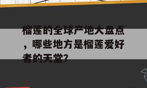 榴莲的全球产地大盘点，哪些地方是榴莲爱好者的天堂？