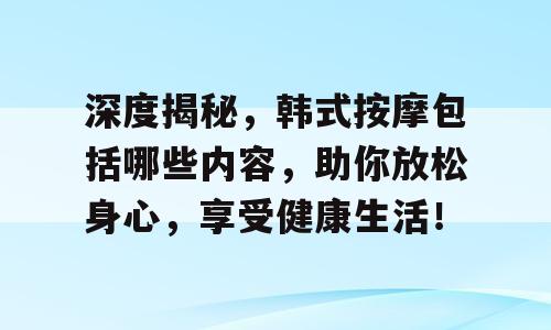 深度揭秘，韩式按摩包括哪些内容，助你放松身心，享受健康生活！