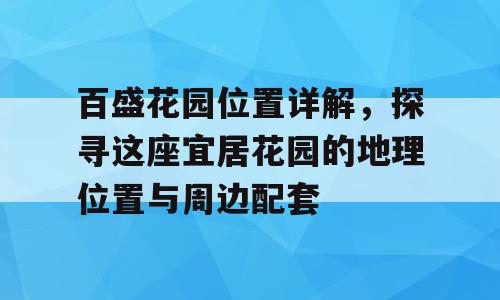 百盛花园位置详解，探寻这座宜居花园的地理位置与周边配套