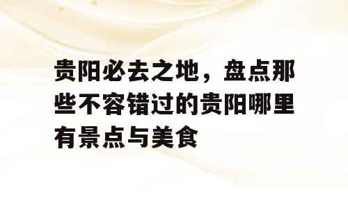 贵阳必去之地，盘点那些不容错过的贵阳哪里有景点与美食
