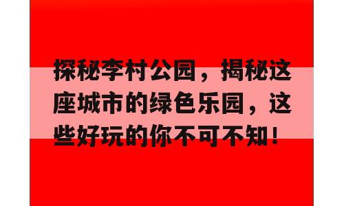 探秘李村公园，揭秘这座城市的绿色乐园，这些好玩的你不可不知！