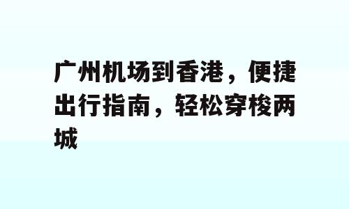广州机场到香港，便捷出行指南，轻松穿梭两城