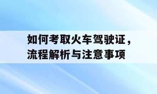 如何考取火车驾驶证，流程解析与注意事项