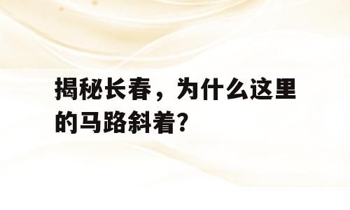揭秘长春，为什么这里的马路斜着？