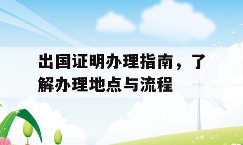 出国证明办理指南，了解办理地点与流程