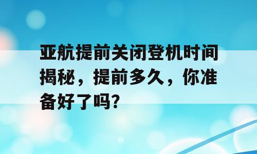 亚航提前关闭登机时间揭秘，提前多久，你准备好了吗？