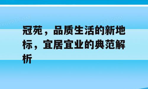 冠苑，品质生活的新地标，宜居宜业的典范解析