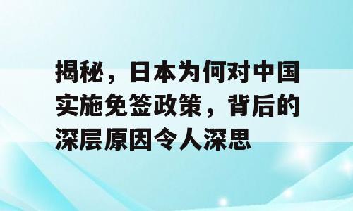 揭秘，日本为何对中国实施免签政策，背后的深层原因令人深思